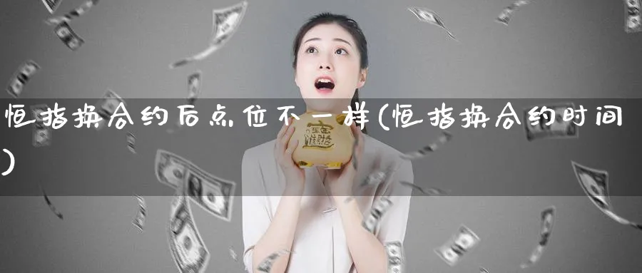 恒指换合约后点位不一样(恒指换合约时间)_期货喊单_第1张_青花期货直播间 恒指换合约后点位不一样(恒指换合约时间)_https://qh.ynbygsw.com_期货喊单_第1张