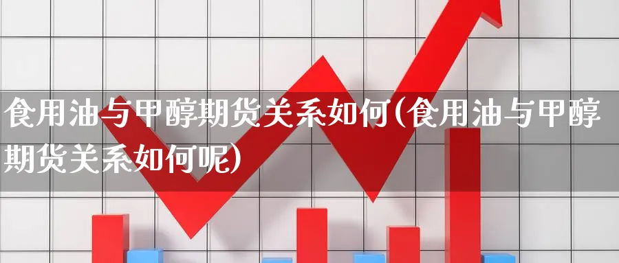 食用油与甲醇期货关系如何(食用油与甲醇期货关系如何呢)_https://qh.ynbygsw.com_期货喊单_第1张