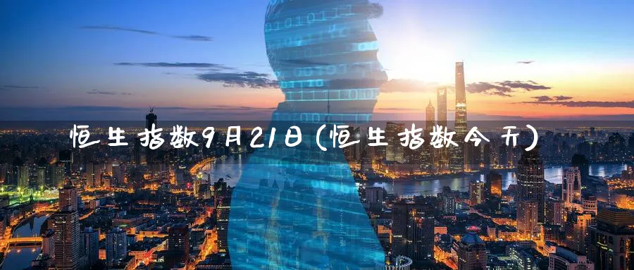 恒生指数9月21日(恒生指数今天)_财金百科_第1张_青花期货直播间 恒生指数9月21日(恒生指数今天)_https://qh.ynbygsw.com_财金百科_第1张