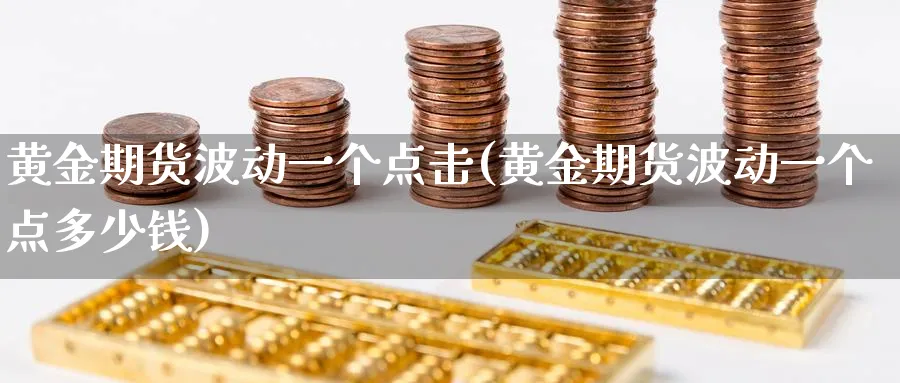 黄金期货波动一个点击(黄金期货波动一个点多少钱)_国际期货_第1张_青花期货直播间 黄金期货波动一个点击(黄金期货波动一个点多少钱)_https://qh.ynbygsw.com_国际期货_第1张