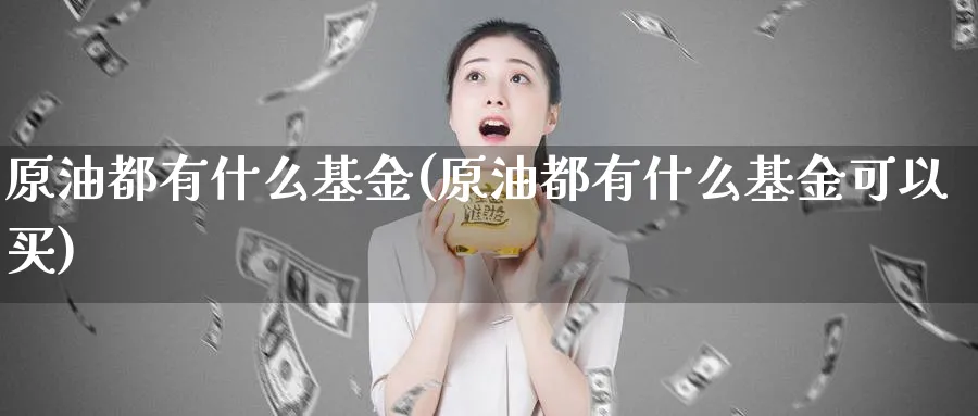 原油都有什么基金(原油都有什么基金可以买)_期货喊单_第1张_青花期货直播间 原油都有什么基金(原油都有什么基金可以买)_https://qh.ynbygsw.com_期货喊单_第1张