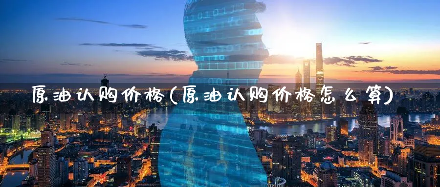 原油认购价格(原油认购价格怎么算)_期货直播_第1张_青花期货直播间 原油认购价格(原油认购价格怎么算)_https://qh.ynbygsw.com_期货直播_第1张