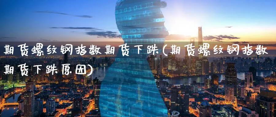 期货螺纹钢指数期货下跌(期货螺纹钢指数期货下跌原因)_期货交易_第1张_青花期货直播间 期货螺纹钢指数期货下跌(期货螺纹钢指数期货下跌原因)_https://qh.ynbygsw.com_期货交易_第1张