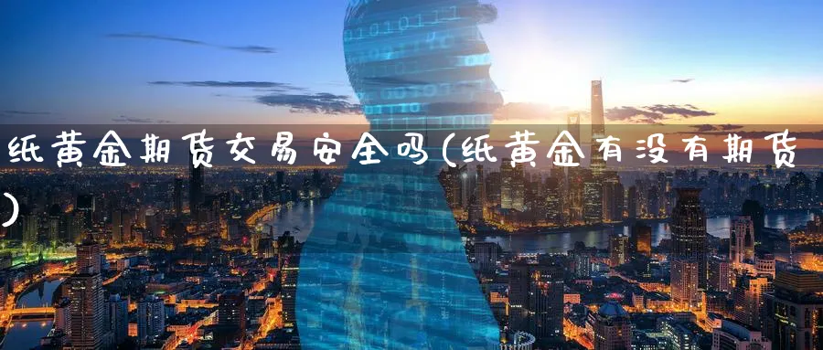 纸黄金期货交易安全吗(纸黄金有没有期货)_期货直播_第1张_青花期货直播间 纸黄金期货交易安全吗(纸黄金有没有期货)_https://qh.ynbygsw.com_期货直播_第1张