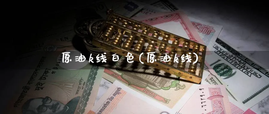 原油k线白色(原油k线)_财金知识_第1张_青花期货直播间 原油k线白色(原油k线)_https://qh.ynbygsw.com_财金知识_第1张