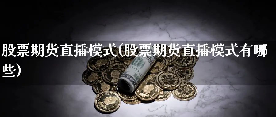 股票期货直播模式(股票期货直播模式有哪些)_期货喊单_第1张_青花期货直播间 股票期货直播模式(股票期货直播模式有哪些)_https://qh.ynbygsw.com_期货喊单_第1张