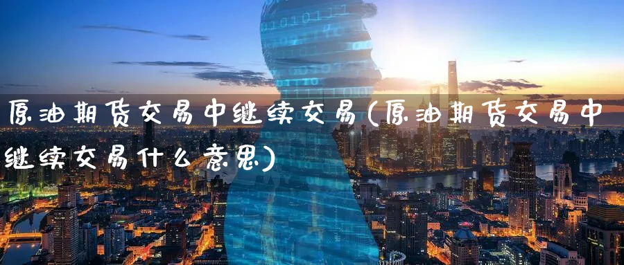 原油期货交易中继续交易(原油期货交易中继续交易什么意思)_期货交易_第1张_青花期货直播间 原油期货交易中继续交易(原油期货交易中继续交易什么意思)_https://qh.ynbygsw.com_期货交易_第1张