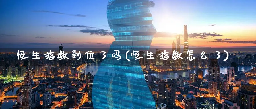 恒生指数到位了吗(恒生指数怎么了)_期货交易_第1张_青花期货直播间 恒生指数到位了吗(恒生指数怎么了)_https://qh.ynbygsw.com_期货交易_第1张