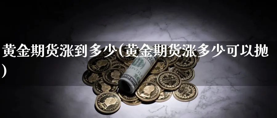 黄金期货涨到多少(黄金期货涨多少可以抛)_期货交易_第1张_青花期货直播间 黄金期货涨到多少(黄金期货涨多少可以抛)_https://qh.ynbygsw.com_期货交易_第1张