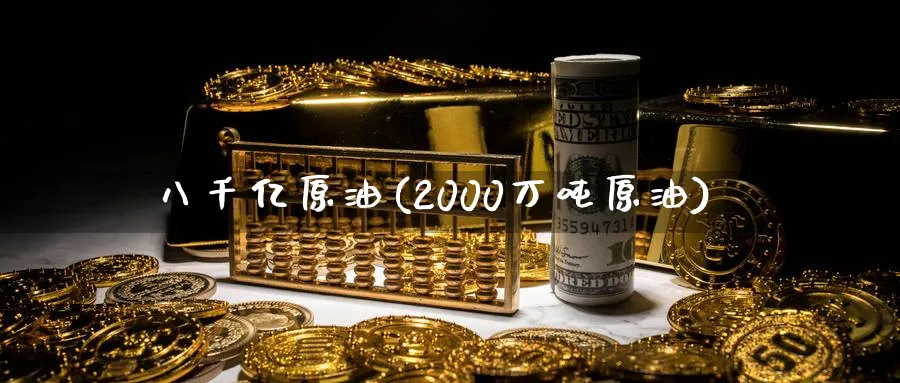 八千亿原油(2000万吨原油)_国际期货_第1张_青花期货直播间 八千亿原油(2000万吨原油)_https://qh.ynbygsw.com_国际期货_第1张