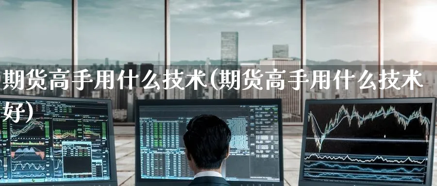 期货高手用什么技术(期货高手用什么技术好)_财金百科_第1张_青花期货直播间 期货高手用什么技术(期货高手用什么技术好)_https://qh.ynbygsw.com_财金百科_第1张