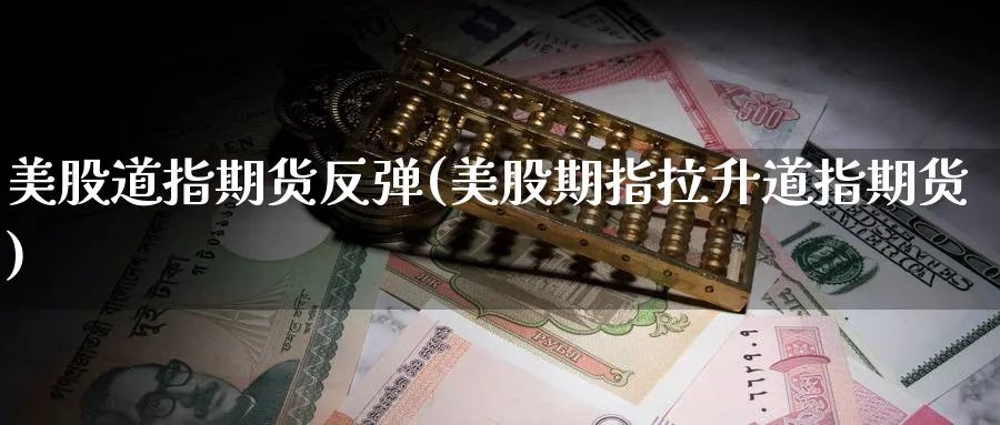 美股道指期货反弹(美股期指拉升道指期货)_财金百科_第1张_青花期货直播间 美股道指期货反弹(美股期指拉升道指期货)_https://qh.ynbygsw.com_财金百科_第1张