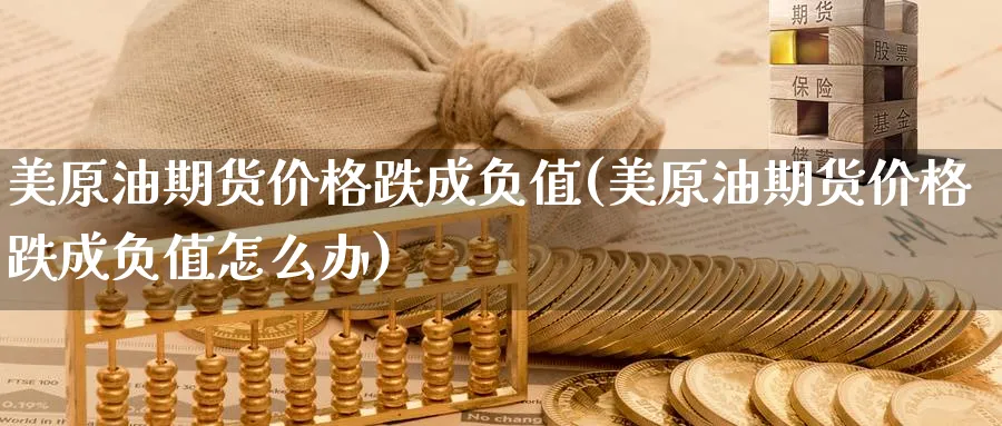 美原油期货价格跌成负值(美原油期货价格跌成负值怎么办)_期货喊单_第1张_青花期货直播间 美原油期货价格跌成负值(美原油期货价格跌成负值怎么办)_https://qh.ynbygsw.com_期货喊单_第1张