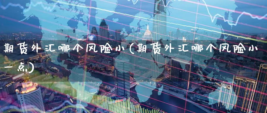 期货外汇哪个风险小(期货外汇哪个风险小一点)_期货交易_第1张_青花期货直播间 期货外汇哪个风险小(期货外汇哪个风险小一点)_https://qh.ynbygsw.com_期货交易_第1张