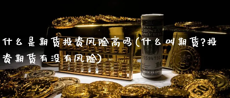 什么是期货投资风险高吗(什么叫期货?投资期货有没有风险)_国际期货_第1张_青花期货直播间 什么是期货投资风险高吗(什么叫期货?投资期货有没有风险)_https://qh.ynbygsw.com_国际期货_第1张