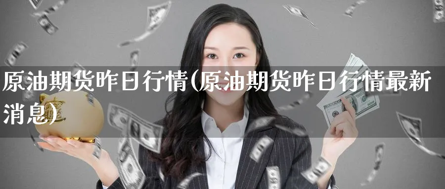 原油期货昨日行情(原油期货昨日行情最新消息)_国际期货_第1张_青花期货直播间 原油期货昨日行情(原油期货昨日行情最新消息)_https://qh.ynbygsw.com_国际期货_第1张