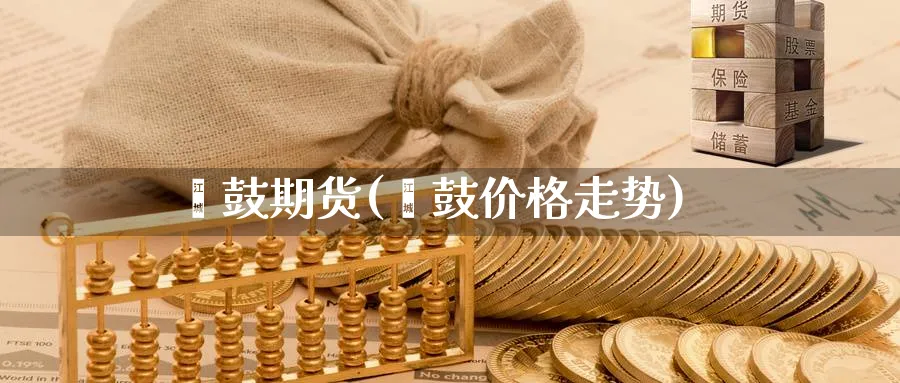 硒鼓期货(硒鼓价格走势)_财金知识_第1张_青花期货直播间 硒鼓期货(硒鼓价格走势)_https://qh.ynbygsw.com_财金知识_第1张