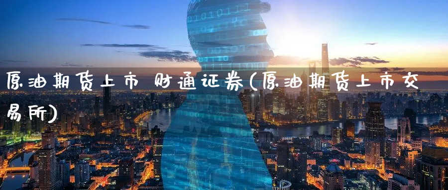 原油期货上市 财通证券(原油期货上市交易所)_财金知识_第1张_青花期货直播间 原油期货上市 财通证券(原油期货上市交易所)_https://qh.ynbygsw.com_财金知识_第1张
