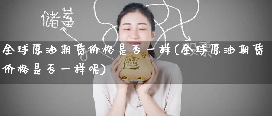全球原油期货价格是否一样(全球原油期货价格是否一样呢)_国际期货_第1张_青花期货直播间 全球原油期货价格是否一样(全球原油期货价格是否一样呢)_https://qh.ynbygsw.com_国际期货_第1张
