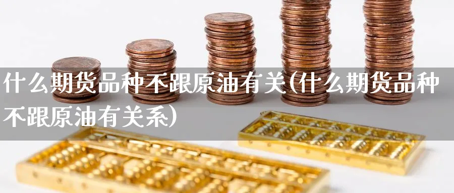 什么期货品种不跟原油有关(什么期货品种不跟原油有关系)_期货交易_第1张_青花期货直播间 什么期货品种不跟原油有关(什么期货品种不跟原油有关系)_https://qh.ynbygsw.com_期货交易_第1张