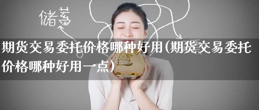 期货交易委托价格哪种好用(期货交易委托价格哪种好用一点)_财金知识_第1张_青花期货直播间 期货交易委托价格哪种好用(期货交易委托价格哪种好用一点)_https://qh.ynbygsw.com_财金知识_第1张