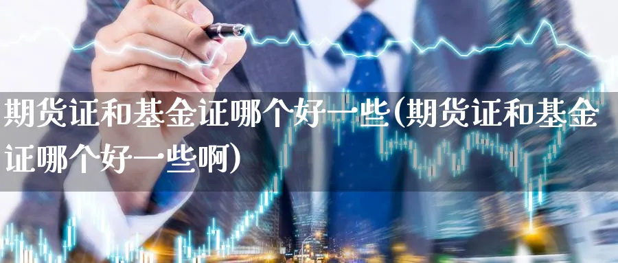 期货证和基金证哪个好一些(期货证和基金证哪个好一些啊)_期货交易_第1张_青花期货直播间 期货证和基金证哪个好一些(期货证和基金证哪个好一些啊)_https://qh.ynbygsw.com_期货交易_第1张