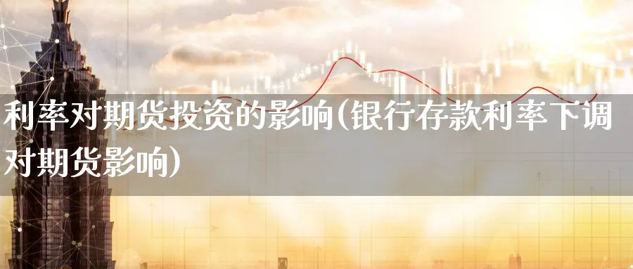 利率对期货投资的影响(银行存款利率下调对期货影响)_财金知识_第1张_青花期货直播间 利率对期货投资的影响(银行存款利率下调对期货影响)_https://qh.ynbygsw.com_财金知识_第1张