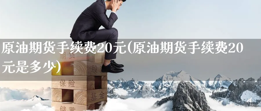 原油期货手续费20元(原油期货手续费20元是多少)_期货交易_第1张_青花期货直播间 原油期货手续费20元(原油期货手续费20元是多少)_https://qh.ynbygsw.com_期货交易_第1张