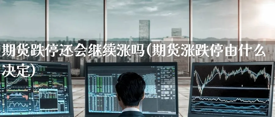 期货跌停还会继续涨吗(期货涨跌停由什么决定)_期货喊单_第1张_青花期货直播间 期货跌停还会继续涨吗(期货涨跌停由什么决定)_https://qh.ynbygsw.com_期货喊单_第1张