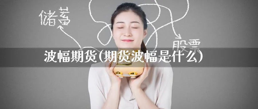 波幅期货(期货波幅是什么)_期货交易_第1张_青花期货直播间 波幅期货(期货波幅是什么)_https://qh.ynbygsw.com_期货交易_第1张