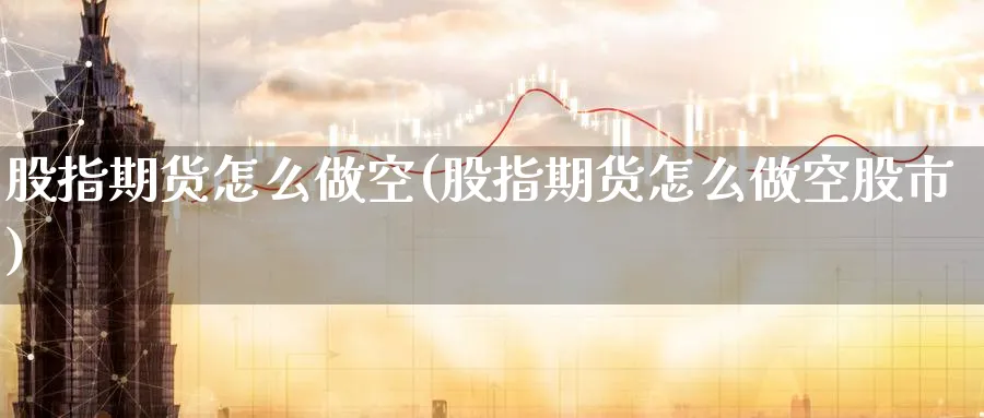 股指期货怎么做空(股指期货怎么做空股市)_国际期货_第1张_青花期货直播间 股指期货怎么做空(股指期货怎么做空股市)_https://qh.ynbygsw.com_国际期货_第1张