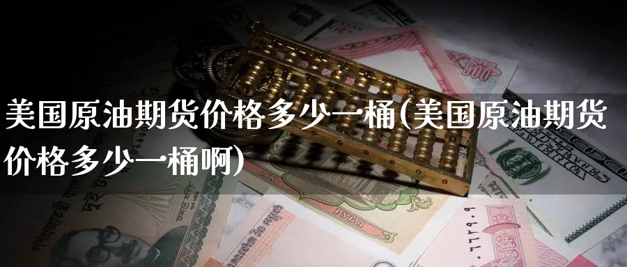 美国原油期货价格多少一桶(美国原油期货价格多少一桶啊)_期货喊单_第1张_青花期货直播间 美国原油期货价格多少一桶(美国原油期货价格多少一桶啊)_https://qh.ynbygsw.com_期货喊单_第1张