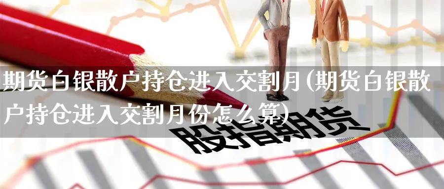 期货白银散户持仓进入交割月(期货白银散户持仓进入交割月份怎么算)_期货喊单_第1张_青花期货直播间 期货白银散户持仓进入交割月(期货白银散户持仓进入交割月份怎么算)_https://qh.ynbygsw.com_期货喊单_第1张