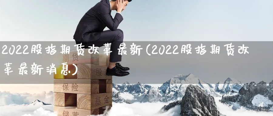 2022股指期货改革最新(2022股指期货改革最新消息)_财金百科_第1张_青花期货直播间 2022股指期货改革最新(2022股指期货改革最新消息)_https://qh.ynbygsw.com_财金百科_第1张