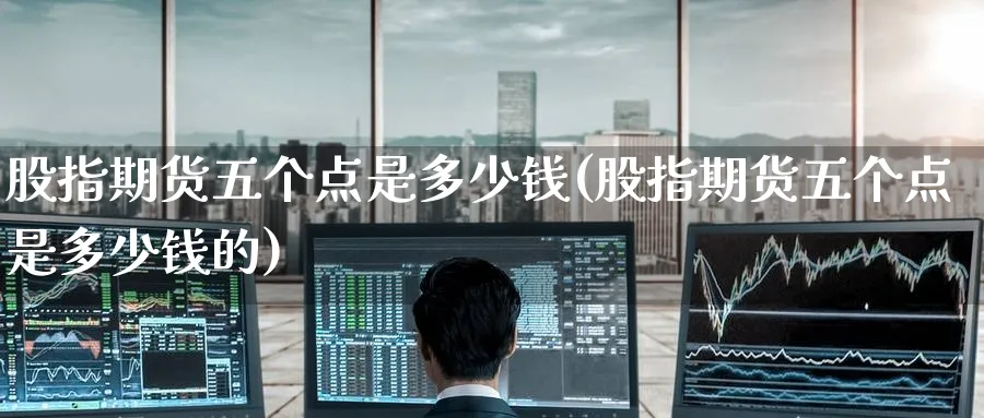 股指期货五个点是多少钱(股指期货五个点是多少钱的)_期货交易_第1张_青花期货直播间 股指期货五个点是多少钱(股指期货五个点是多少钱的)_https://qh.ynbygsw.com_期货交易_第1张