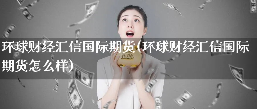 环球财经汇信国际期货(环球财经汇信国际期货怎么样)_期货喊单_第1张_青花期货直播间 环球财经汇信国际期货(环球财经汇信国际期货怎么样)_https://qh.ynbygsw.com_期货喊单_第1张