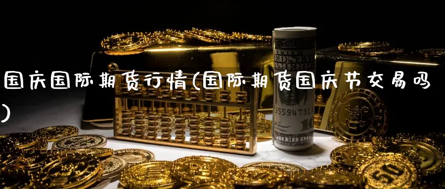 国庆国际期货行情(国际期货国庆节交易吗)_财金百科_第1张_青花期货直播间 国庆国际期货行情(国际期货国庆节交易吗)_https://qh.ynbygsw.com_财金百科_第1张