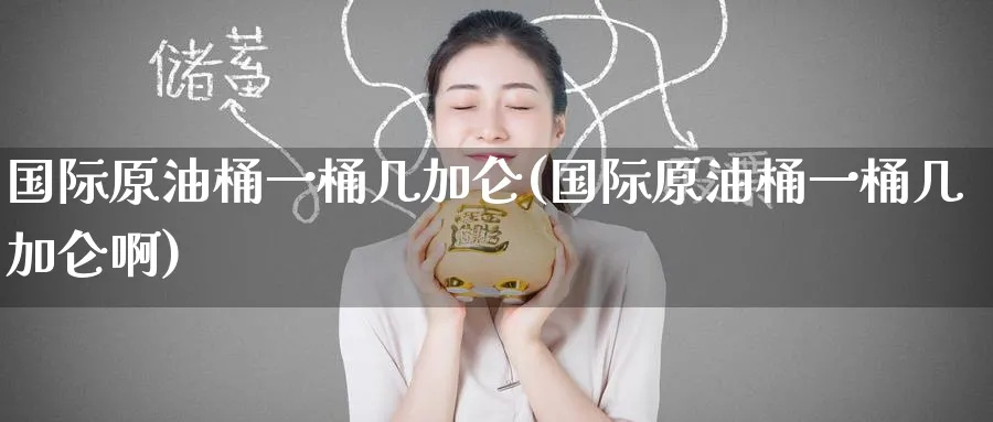 国际原油桶一桶几加仑(国际原油桶一桶几加仑啊)_国际期货_第1张_青花期货直播间 国际原油桶一桶几加仑(国际原油桶一桶几加仑啊)_https://qh.ynbygsw.com_国际期货_第1张