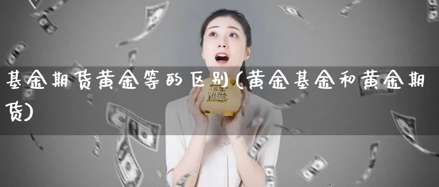 基金期货黄金等的区别(黄金基金和黄金期货)_国际期货_第1张_青花期货直播间 基金期货黄金等的区别(黄金基金和黄金期货)_https://qh.ynbygsw.com_国际期货_第1张