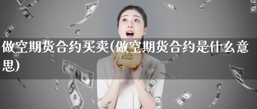 做空期货合约买卖(做空期货合约是什么意思)_https://qh.ynbygsw.com_国际期货_第1张