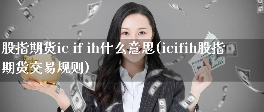 股指期货ic if ih什么意思(icifih股指期货交易规则)_财金知识_第1张_青花期货直播间 股指期货ic if ih什么意思(icifih股指期货交易规则)_https://qh.ynbygsw.com_财金知识_第1张