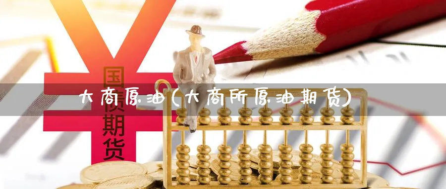 大商原油(大商所原油期货)_https://qh.ynbygsw.com_期货直播_第1张
