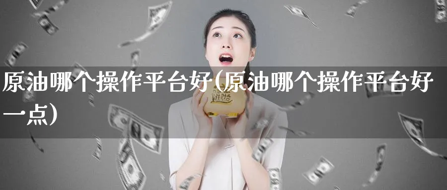 原油哪个操作平台好(原油哪个操作平台好一点)_财金知识_第1张_青花期货直播间 原油哪个操作平台好(原油哪个操作平台好一点)_https://qh.ynbygsw.com_财金知识_第1张