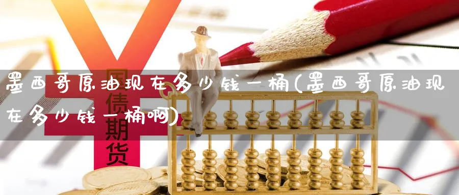 墨西哥原油现在多少钱一桶(墨西哥原油现在多少钱一桶啊)_期货直播_第1张_青花期货直播间 墨西哥原油现在多少钱一桶(墨西哥原油现在多少钱一桶啊)_https://qh.ynbygsw.com_期货直播_第1张