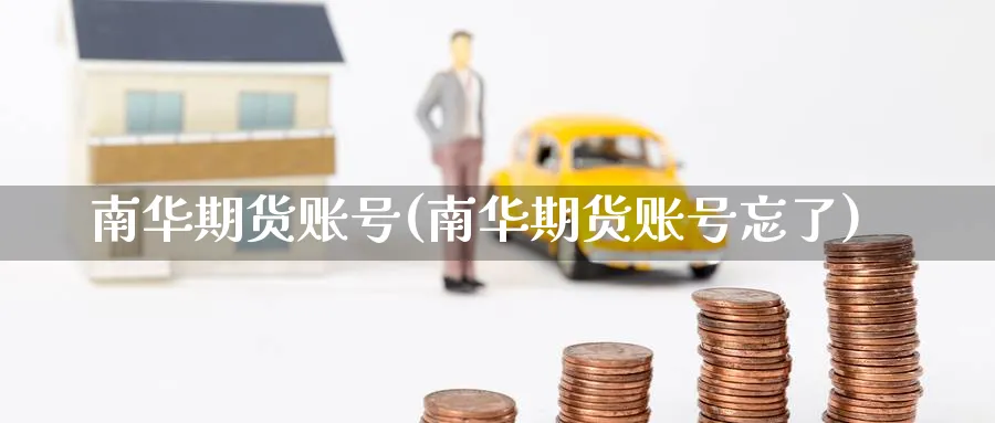 南华期货账号(南华期货账号忘了)_财金百科_第1张_青花期货直播间 南华期货账号(南华期货账号忘了)_https://qh.ynbygsw.com_财金百科_第1张