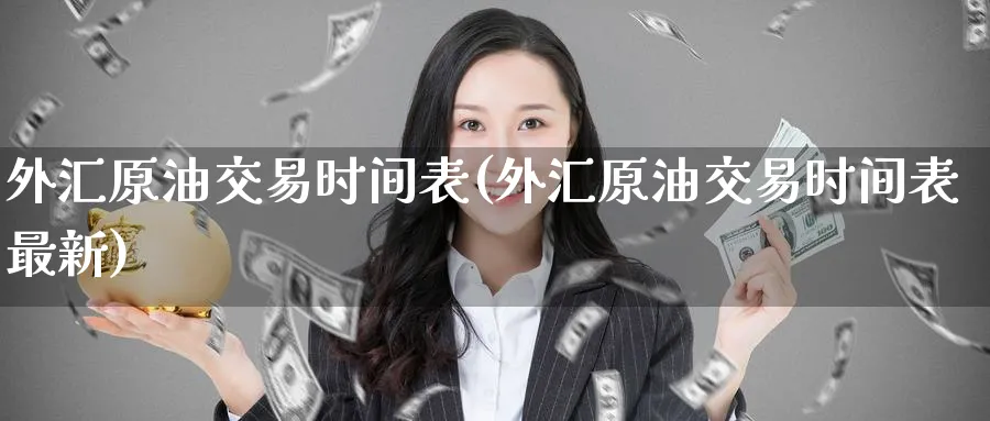外汇原油交易时间表(外汇原油交易时间表最新)_https://qh.ynbygsw.com_财金百科_第1张
