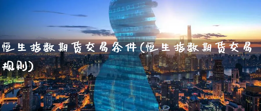 恒生指数期货交易条件(恒生指数期货交易规则)_期货直播_第1张_青花期货直播间 恒生指数期货交易条件(恒生指数期货交易规则)_https://qh.ynbygsw.com_期货直播_第1张