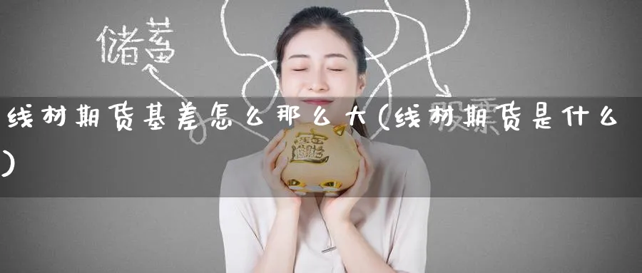 线材期货基差怎么那么大(线材期货是什么)_期货喊单_第1张_青花期货直播间 线材期货基差怎么那么大(线材期货是什么)_https://qh.ynbygsw.com_期货喊单_第1张