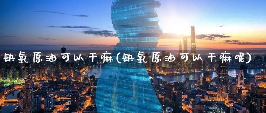 缺氧原油可以干嘛(缺氧原油可以干嘛呢)_财金知识_第1张_青花期货直播间 缺氧原油可以干嘛(缺氧原油可以干嘛呢)_https://qh.ynbygsw.com_财金知识_第1张