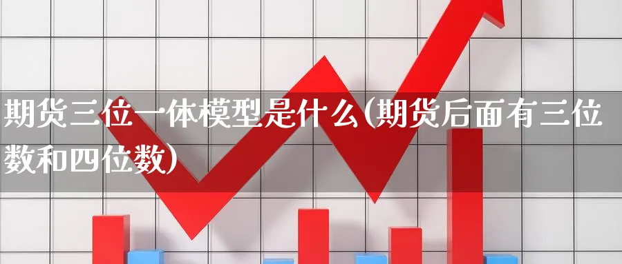 期货三位一体模型是什么(期货后面有三位数和四位数)_财金知识_第1张_青花期货直播间 期货三位一体模型是什么(期货后面有三位数和四位数)_https://qh.ynbygsw.com_财金知识_第1张